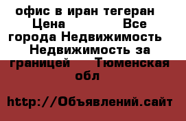 офис в иран тегеран › Цена ­ 60 000 - Все города Недвижимость » Недвижимость за границей   . Тюменская обл.